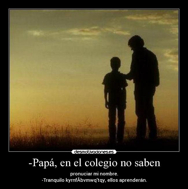 -Papá, en el colegio no saben - pronuciar mi nombre.
-Tranquilo kyrnfÂbvmwqtqy, ellos aprenderán.
