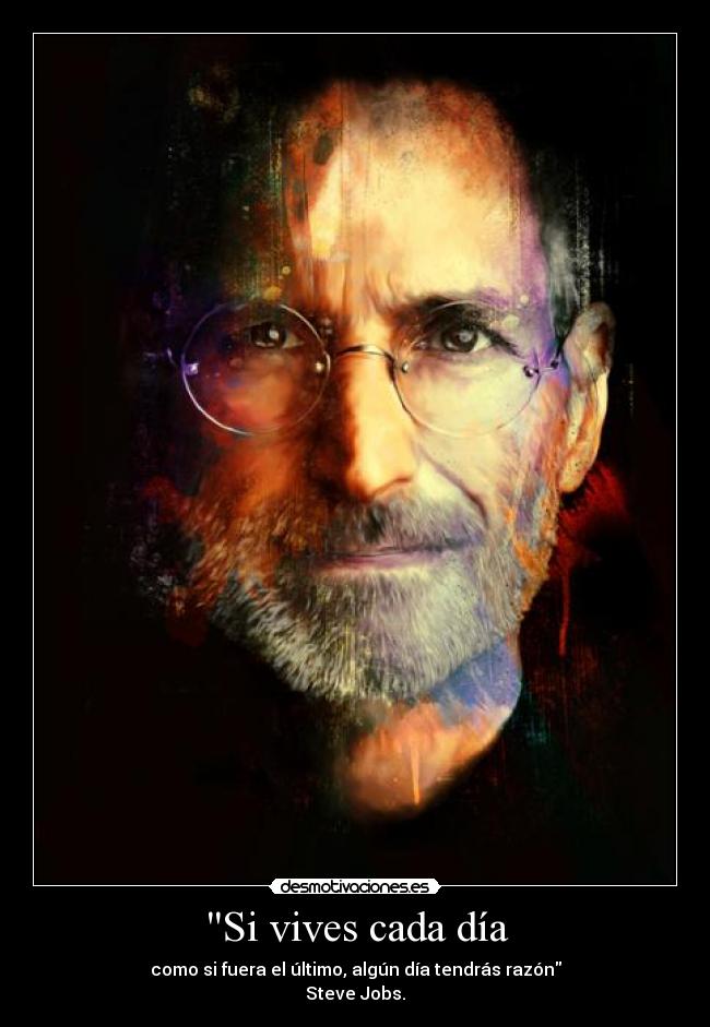 Si vives cada día - como si fuera el último, algún día tendrás razón
Steve Jobs.