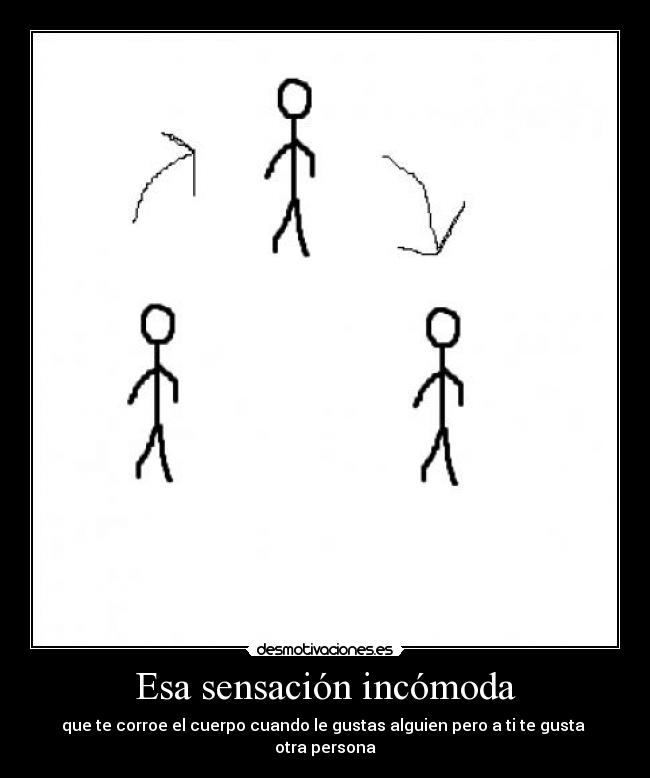 Esa sensación incómoda - que te corroe el cuerpo cuando le gustas alguien pero a ti te gusta 
otra persona