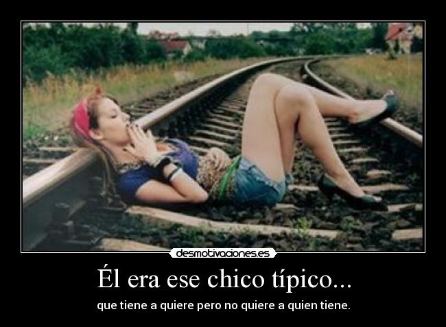 Él era ese chico típico... - que tiene a quiere pero no quiere a quien tiene.