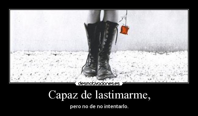 Capaz de lastimarme, - pero no de no intentarlo.