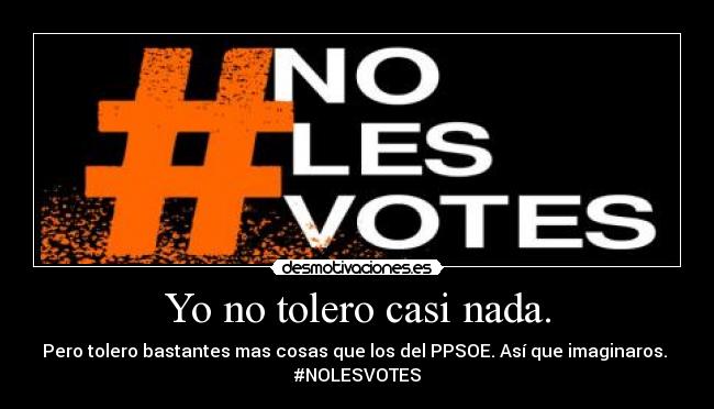 Yo no tolero casi nada. - Pero tolero bastantes mas cosas que los del PPSOE. Así que imaginaros.
#NOLESVOTES