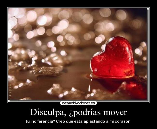 Disculpa, ¿podrías mover - tu indiferencia? Creo que está aplastando a mi corazón.