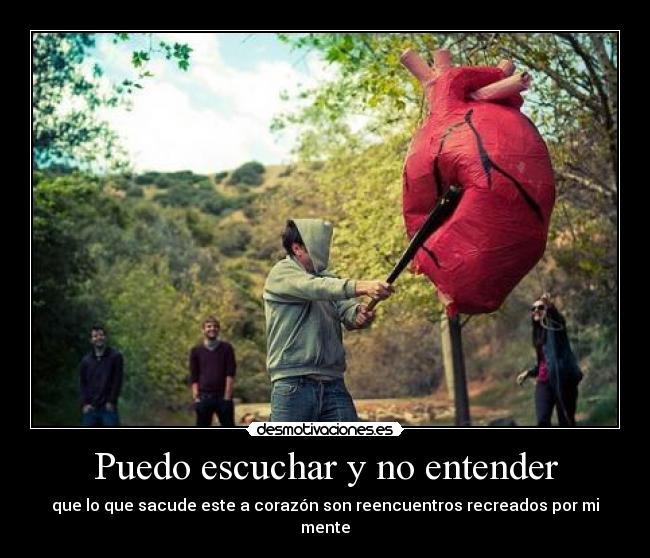 Puedo escuchar y no entender - que lo que sacude este a corazón son reencuentros recreados por mi mente