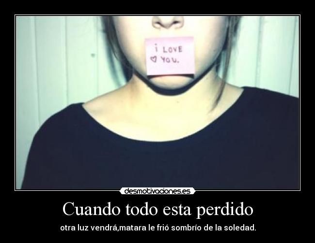 Cuando todo esta perdido - otra luz vendrá,matara le frió sombrío de la soledad.