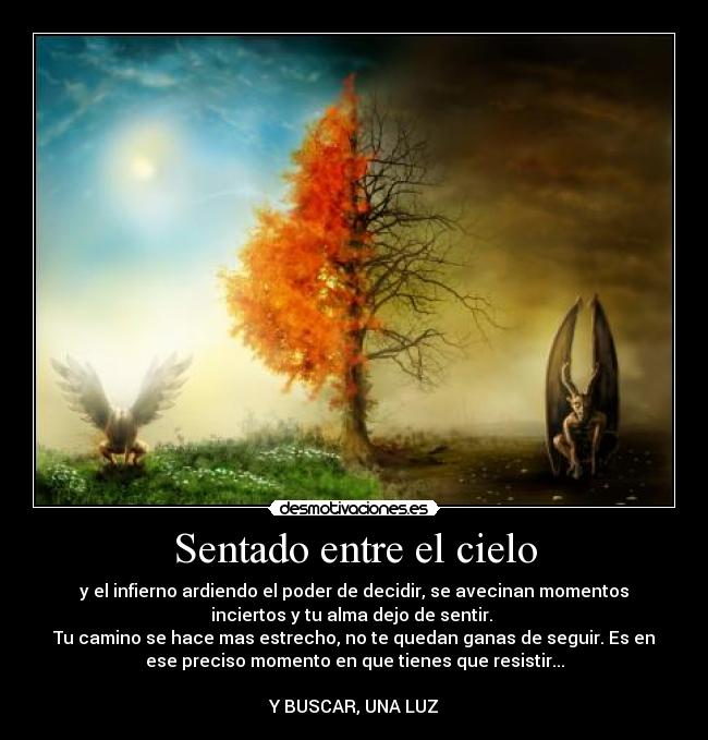 Sentado entre el cielo - y el infierno ardiendo el poder de decidir, se avecinan momentos
inciertos y tu alma dejo de sentir. 
Tu camino se hace mas estrecho, no te quedan ganas de seguir. Es en
ese preciso momento en que tienes que resistir...

Y BUSCAR, UNA LUZ