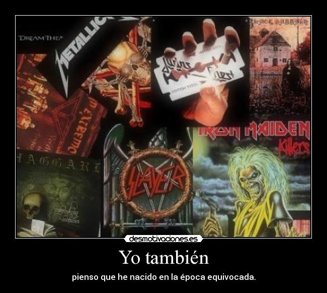 Yo también - pienso que he nacido en la época equivocada.