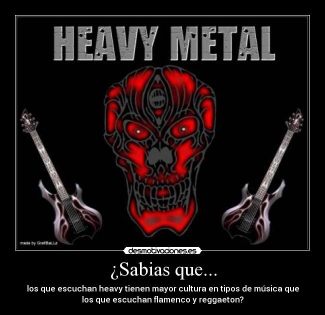 ¿Sabias que... - los que escuchan heavy tienen mayor cultura en tipos de música que
los que escuchan flamenco y reggaeton?