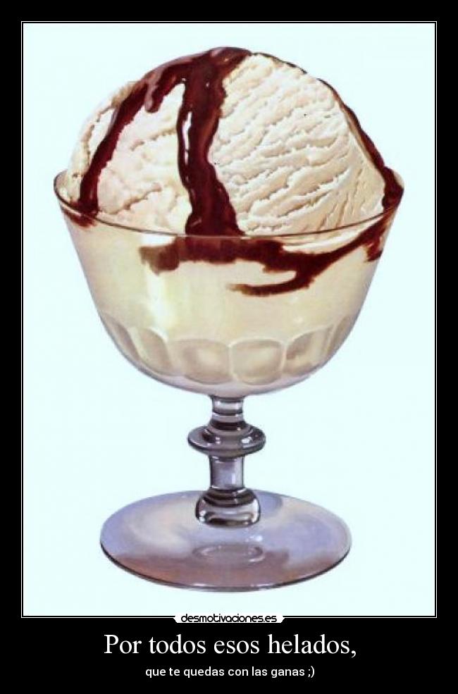 Por todos esos helados, - que te quedas con las ganas ;)