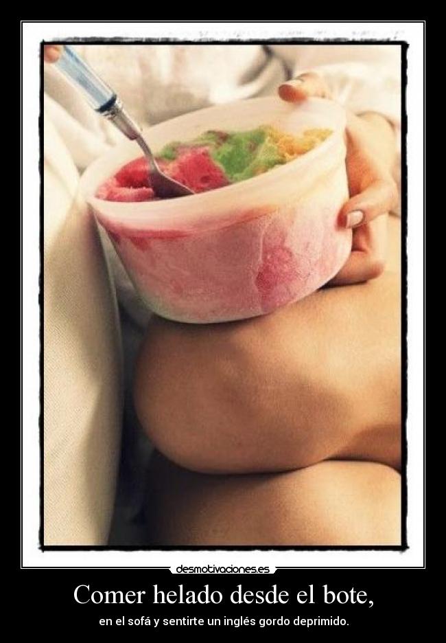 Comer helado desde el bote, - en el sofá y sentirte un inglés gordo deprimido.