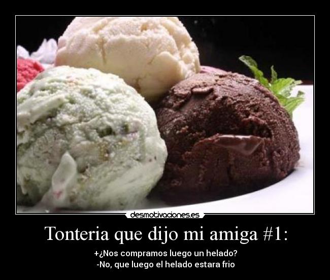 Tonteria que dijo mi amiga #1: - +¿Nos compramos luego un helado?
-No, que luego el helado estara frio