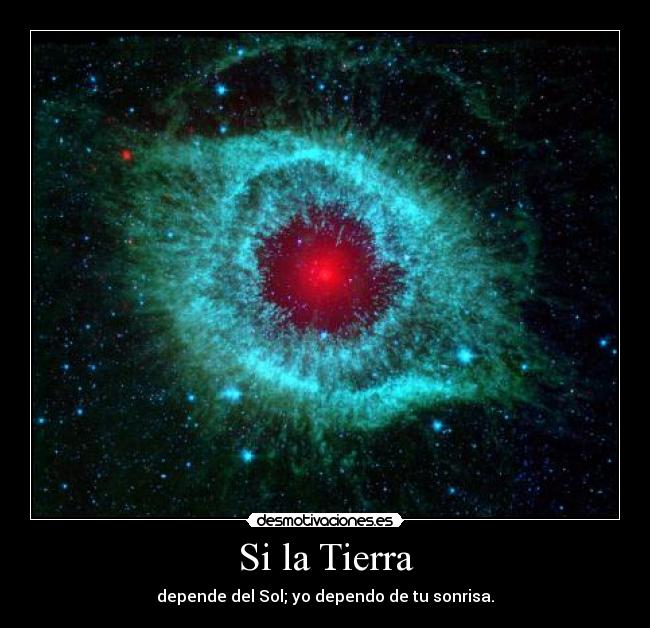 Si la Tierra - depende del Sol; yo dependo de tu sonrisa.