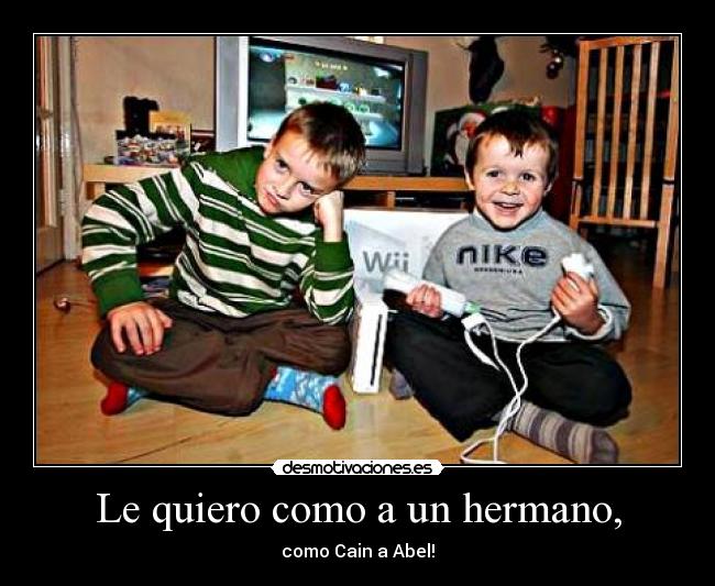 Le quiero como a un hermano, - como Cain a Abel!