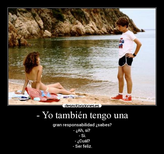 - Yo también tengo una - gran responsabilidad ¿sabes?
- ¿Ah, si?
- Si.
- ¿Cuál?
- Ser feliz.