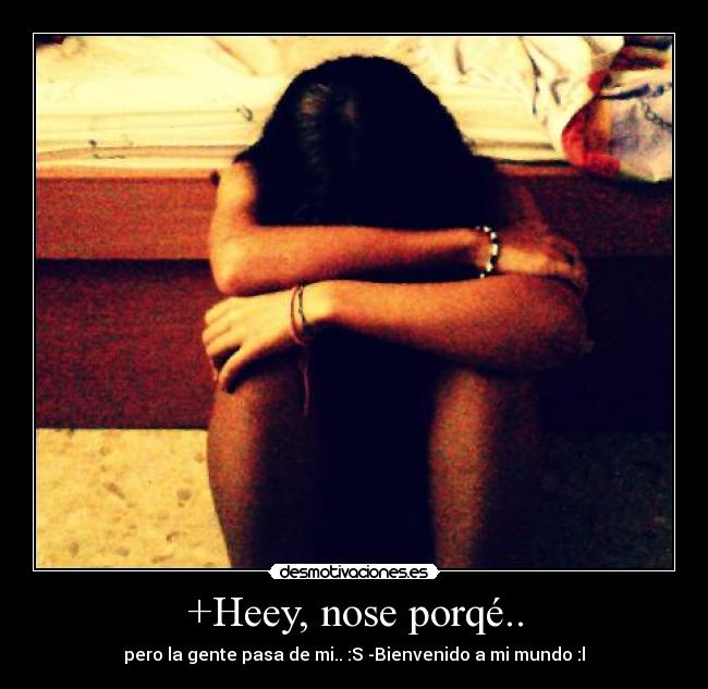 +Heey, nose porqé.. - pero la gente pasa de mi.. :S -Bienvenido a mi mundo :l