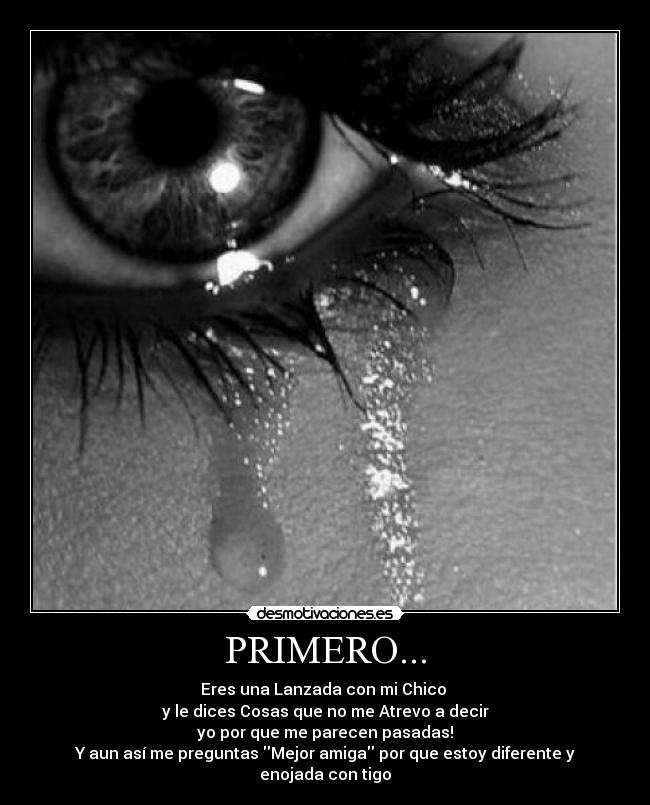 PRIMERO... - Eres una Lanzada con mi Chico
y le dices Cosas que no me Atrevo a decir
yo por que me parecen pasadas!
Y aun así me preguntas Mejor amiga por que estoy diferente y enojada con tigo