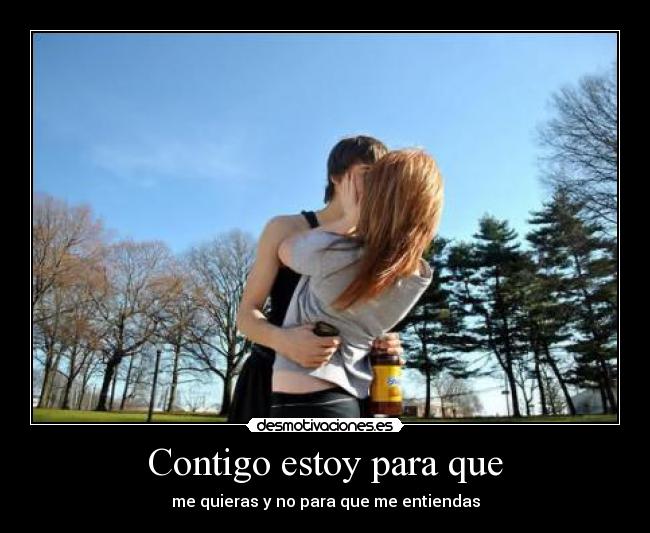 Contigo estoy para que - me quieras y no para que me entiendas