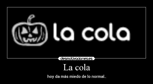 La cola - hoy da más miedo de lo normal..