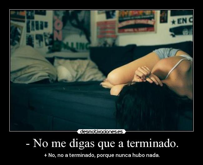 - No me digas que a terminado. - + No, no a terminado, porque nunca hubo nada.