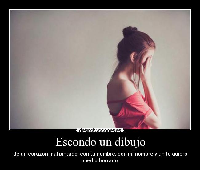 Escondo un dibujo - de un corazon mal pintado, con tu nombre, con mi nombre y un te quiero
medio borrado
