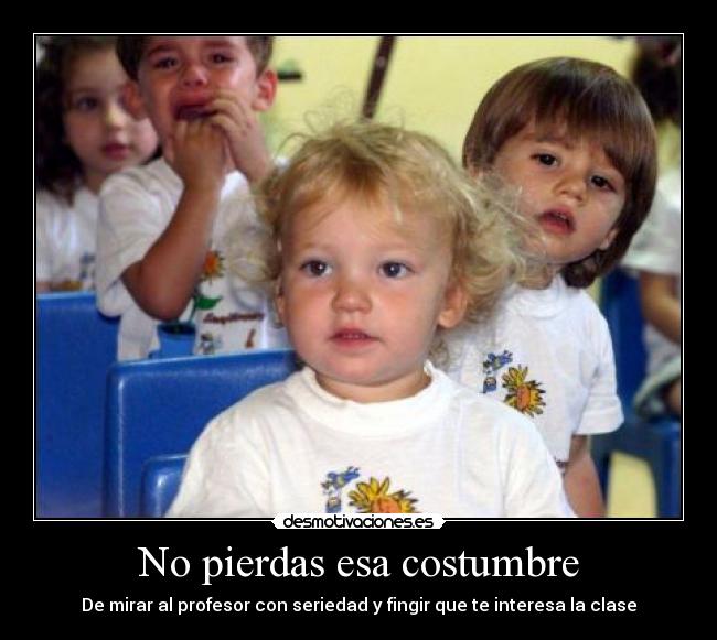 No pierdas esa costumbre - De mirar al profesor con seriedad y fingir que te interesa la clase