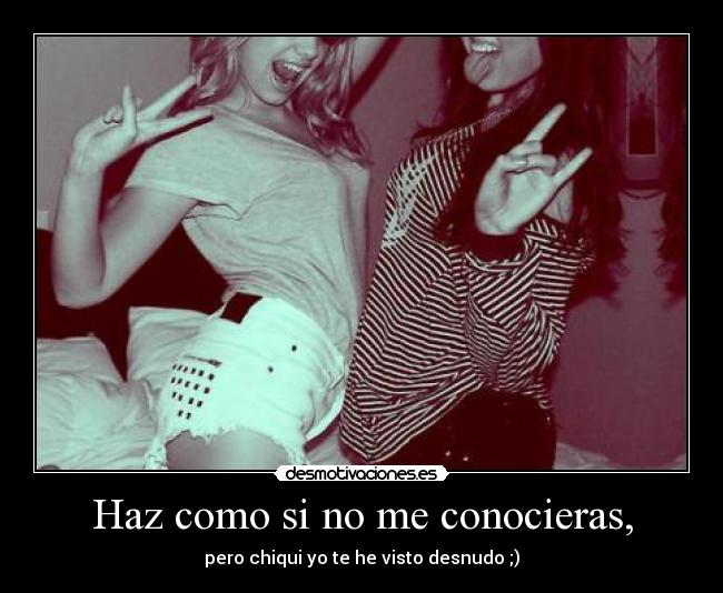 Haz como si no me conocieras, -