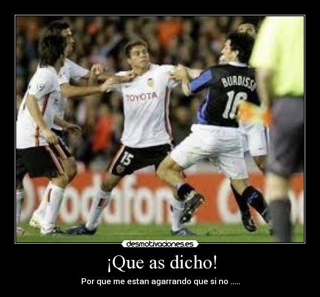 ¡Que as dicho! - Por que me estan agarrando que si no .....