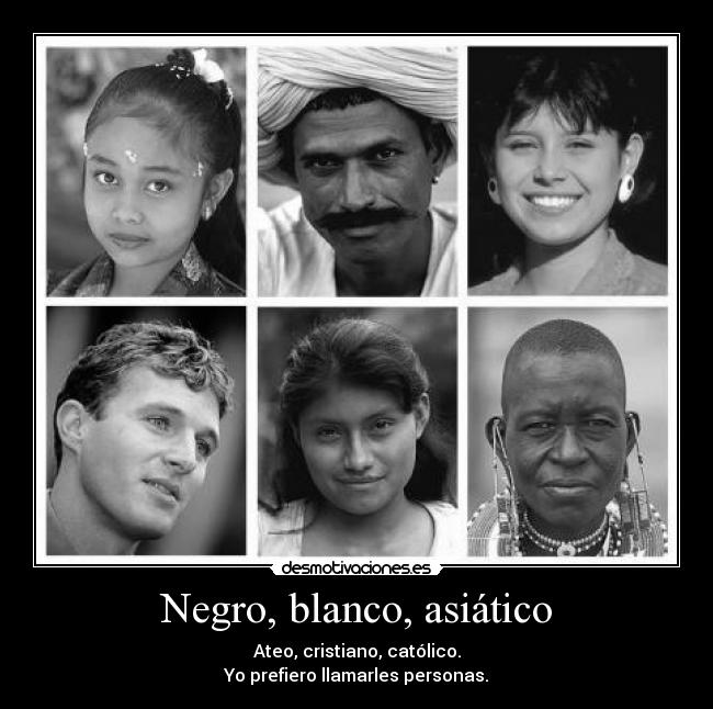 Negro, blanco, asiático - Ateo, cristiano, católico.
Yo prefiero llamarles personas.
