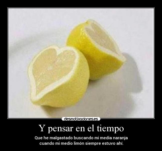 Y pensar en el tiempo - Que he malgastado buscando mi media naranja
cuando mi medio limón siempre estuvo ahí.