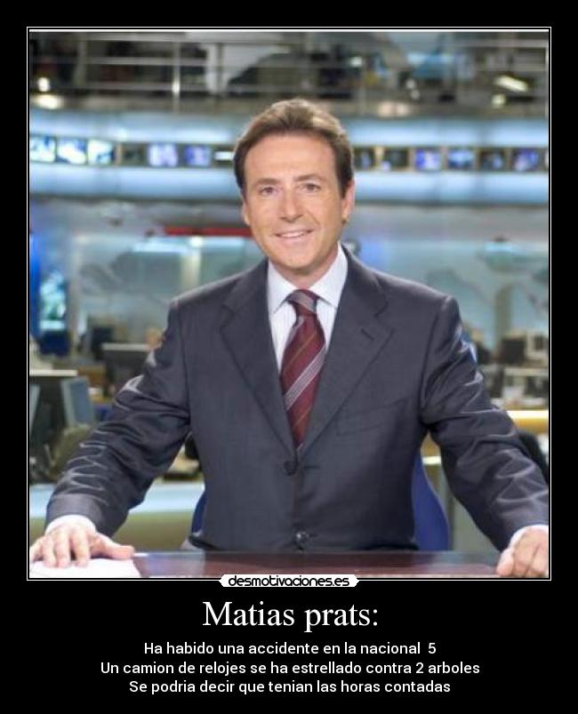 Matias prats: - Ha habido una accidente en la nacional 5
Un camion de relojes se ha estrellado contra 2 arboles
Se podria decir que tenian las horas contadas