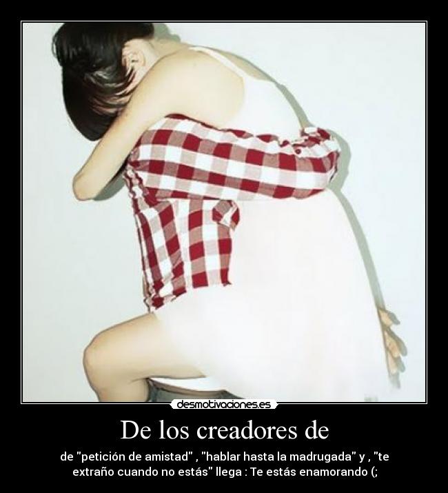 De los creadores de - de petición de amistad , hablar hasta la madrugada y , te
extraño cuando no estás llega : Te estás enamorando (;