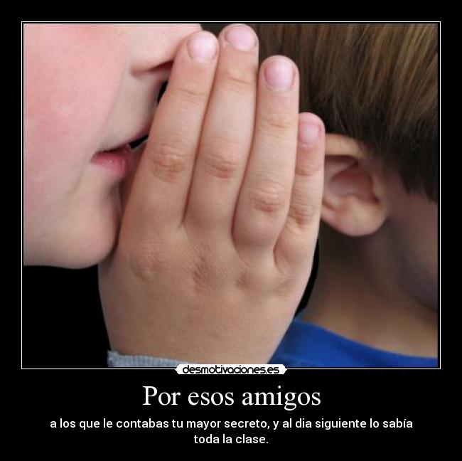 Por esos amigos - a los que le contabas tu mayor secreto, y al dia siguiente lo sabía toda la clase.