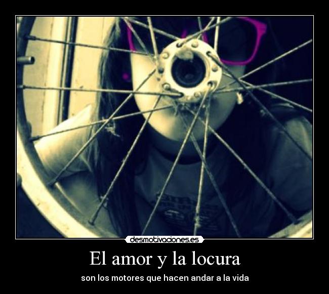 El amor y la locura - son los motores que hacen andar a la vida