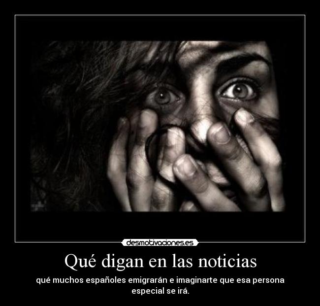 Qué digan en las noticias - qué muchos españoles emigrarán e imaginarte que esa persona especial se irá.