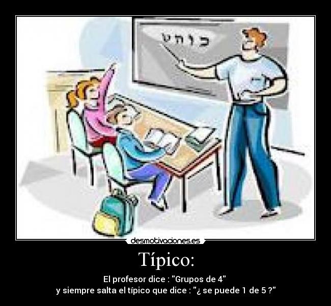 Típico: - El profesor dice : Grupos de 4 
y siempre salta el típico que dice : ¿ se puede 1 de 5 ?