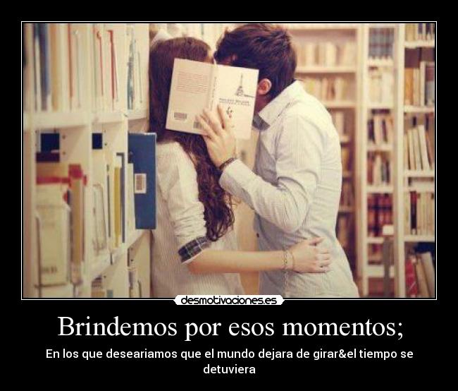 Brindemos por esos momentos; - En los que deseariamos que el mundo dejara de girar&el tiempo se detuviera♥