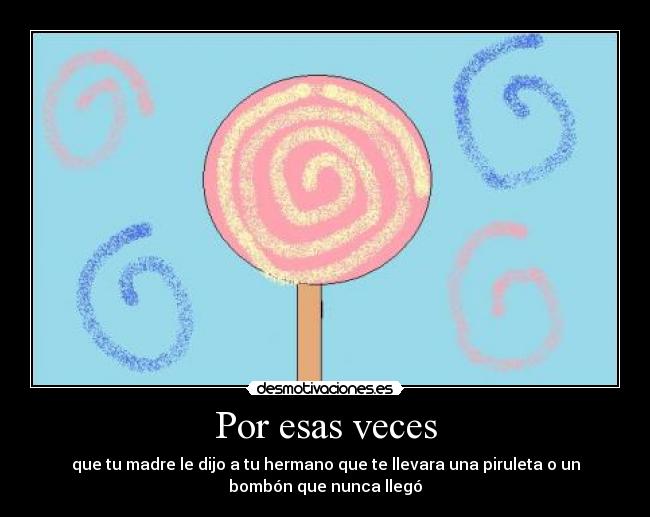 Por esas veces - que tu madre le dijo a tu hermano que te llevara una piruleta o un
bombón que nunca llegó