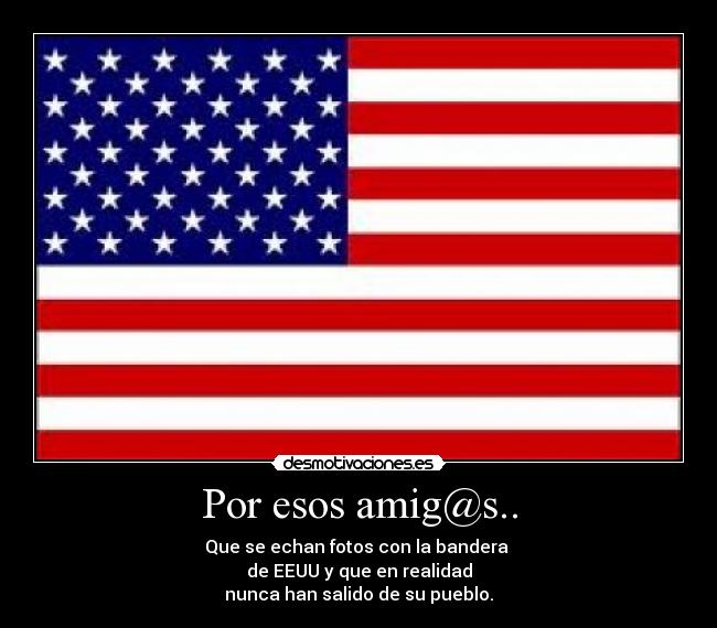 Por esos amig@s.. - Que se echan fotos con la bandera
de EEUU y que en realidad
nunca han salido de su pueblo.