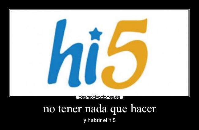 no tener nada que hacer - y habrir el hi5