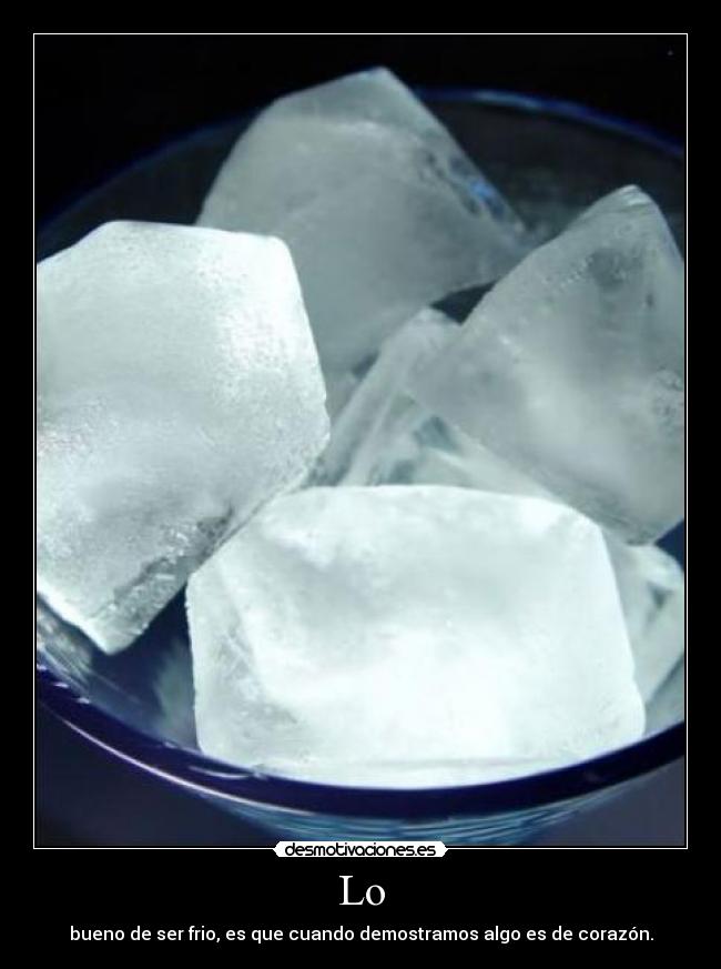 Lo - bueno de ser frio, es que cuando demostramos algo es de corazón.
