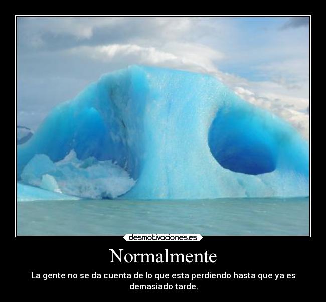 Normalmente - La gente no se da cuenta de lo que esta perdiendo hasta que ya es demasiado tarde.