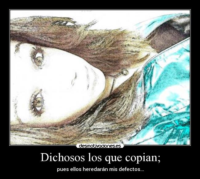 Dichosos los que copian; - pues ellos heredarán mis defectos...