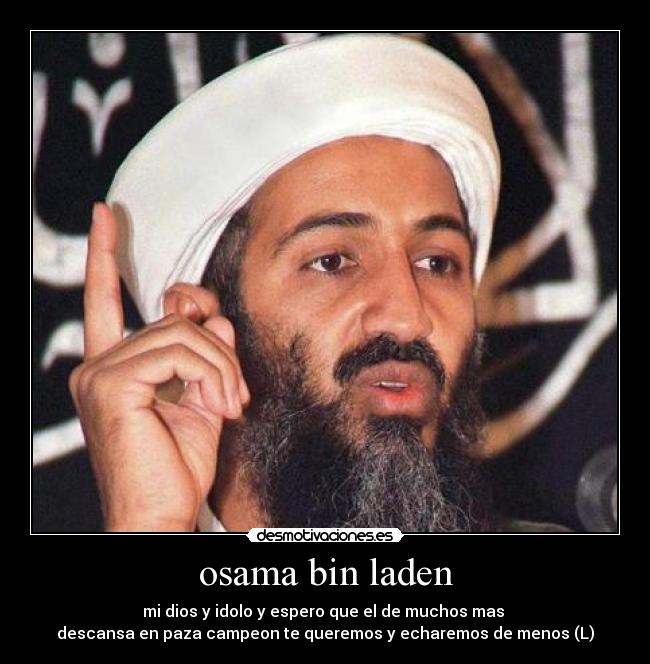 osama bin laden - mi dios y idolo y espero que el de muchos mas
descansa en paza campeon te queremos y echaremos de menos (L)