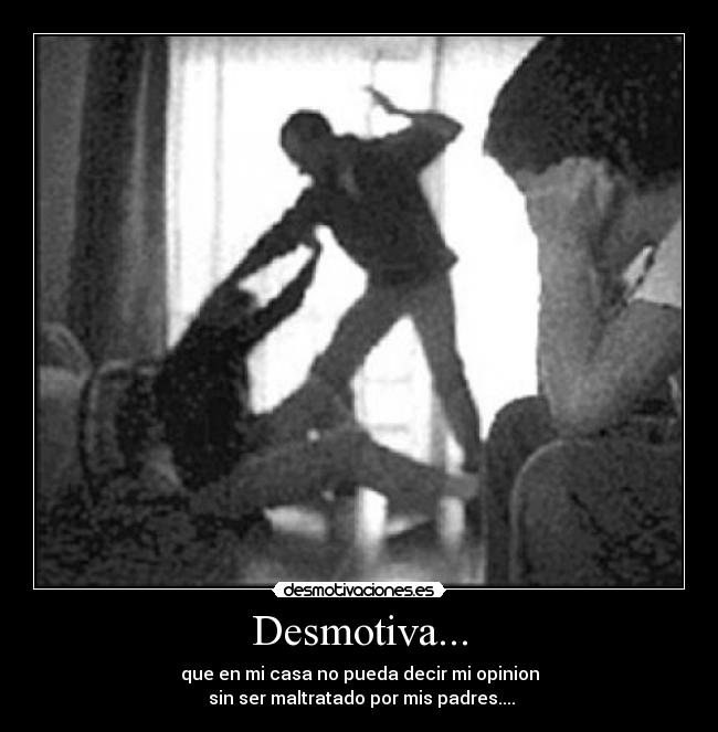 Desmotiva... - que en mi casa no pueda decir mi opinion
sin ser maltratado por mis padres....
