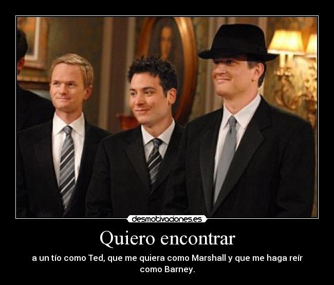 Quiero encontrar - a un tío como Ted, que me quiera como Marshall y que me haga reír como Barney.