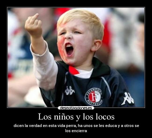 Los niños y los locos - dicen la verdad en esta vida perra, ha unos se les educa y a otros se los encierra