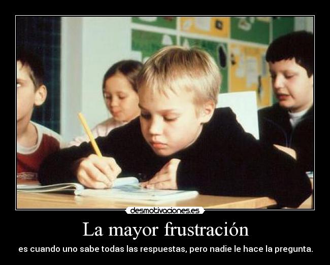 La mayor frustración - es cuando uno sabe todas las respuestas, pero nadie le hace la pregunta.