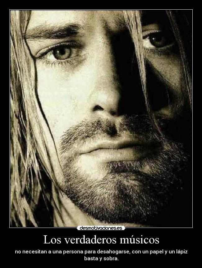 Los verdaderos músicos - no necesitan a una persona para desahogarse, con un papel y un lápiz
basta y sobra.