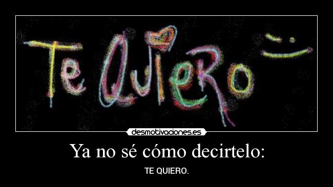 Ya no sé cómo decirtelo: - TE QUIERO.