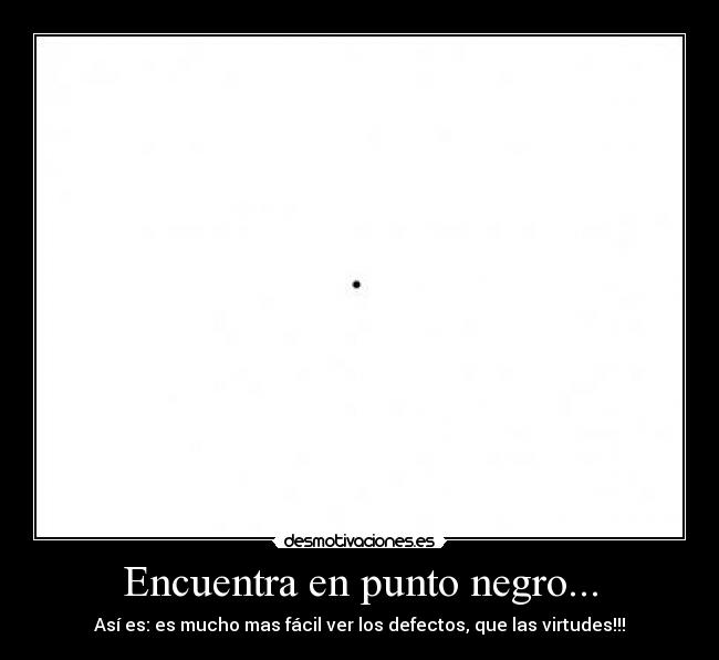 Encuentra en punto negro... - Así es: es mucho mas fácil ver los defectos, que las virtudes!!!